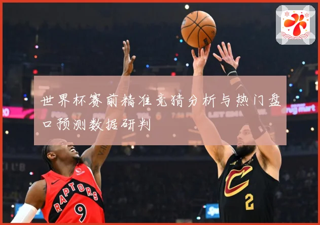 世界杯赛前精准竞猜分析与热门盘口预测数据研判