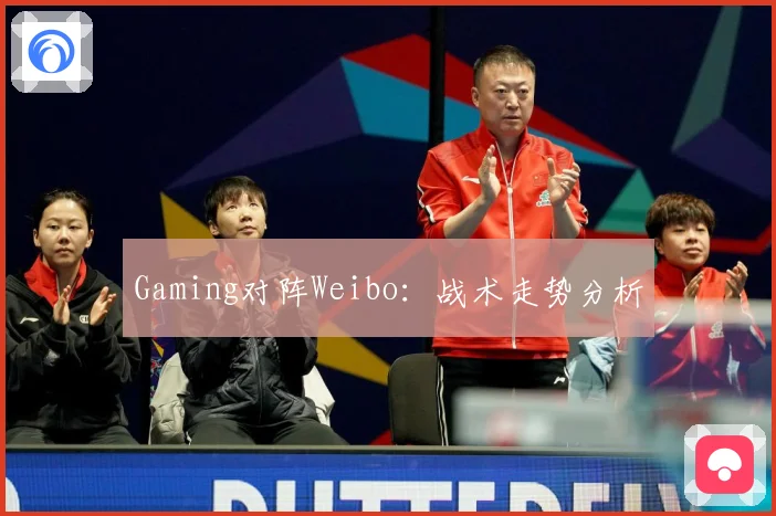 Gaming对阵Weibo：战术走势分析