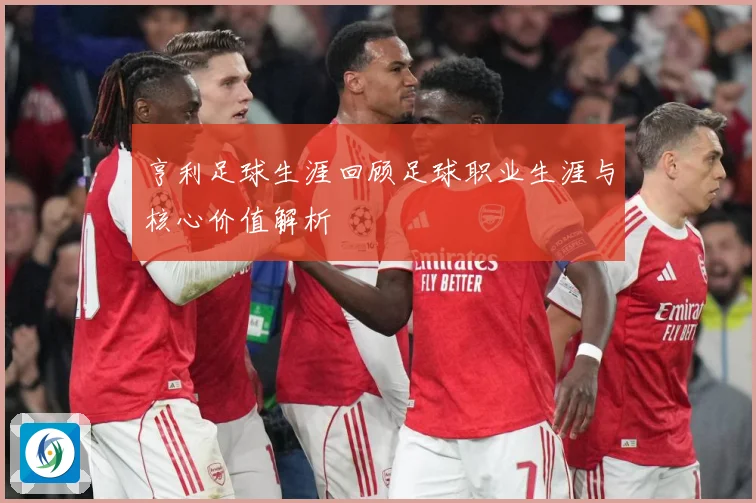 亨利足球生涯回顾足球职业生涯与核心价值解析