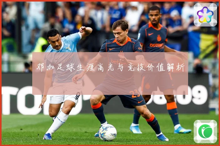 邓加足球生涯高光与竞技价值解析