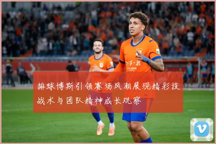 排球博斯引领赛场风潮展现精彩技战术与团队精神成长观察