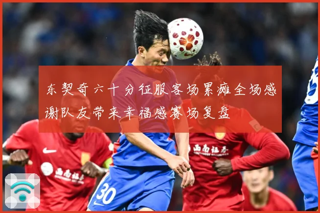东契奇六十分征服客场累瘫全场感谢队友带来幸福感赛场复盘