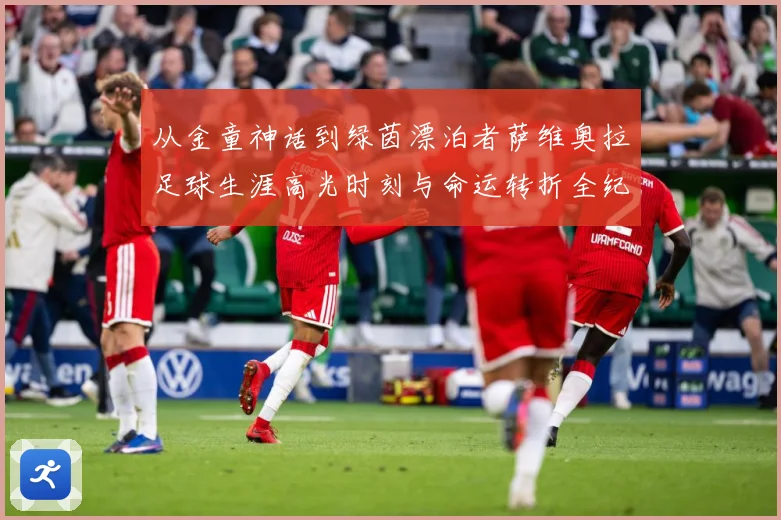 从金童神话到绿茵漂泊者萨维奥拉足球生涯高光时刻与命运转折全纪录解析
