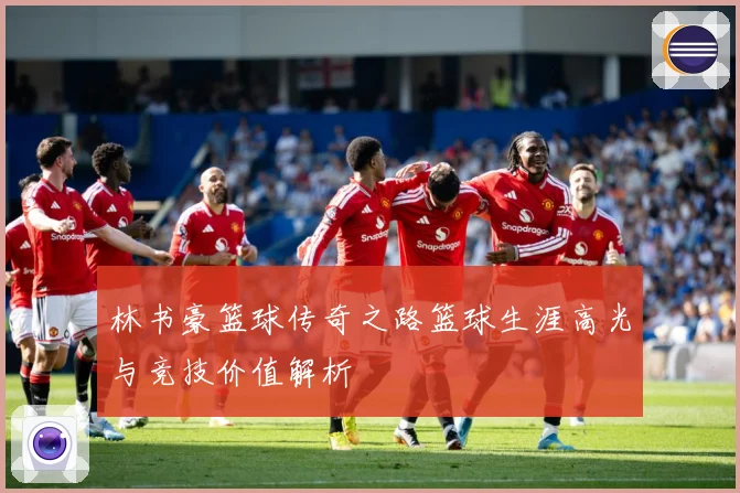 林书豪篮球传奇之路篮球生涯高光与竞技价值解析
