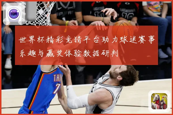 世界杯精彩竞猜平台助力球迷赛事乐趣与赢奖体验数据研判