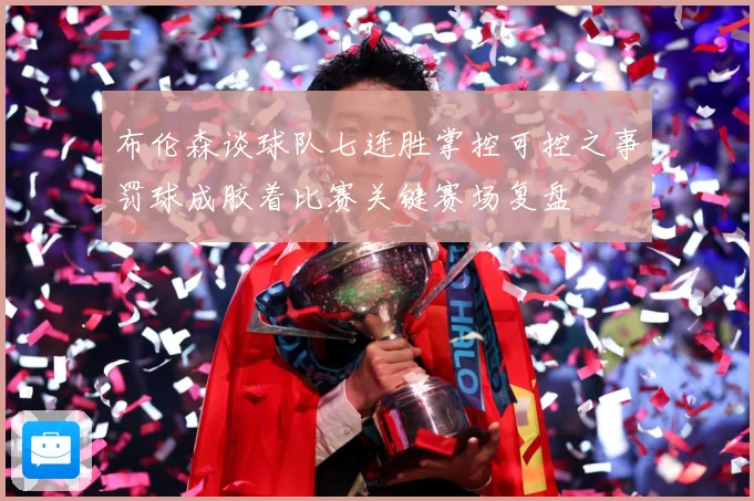 布伦森谈球队七连胜掌控可控之事罚球成胶着比赛关键赛场复盘