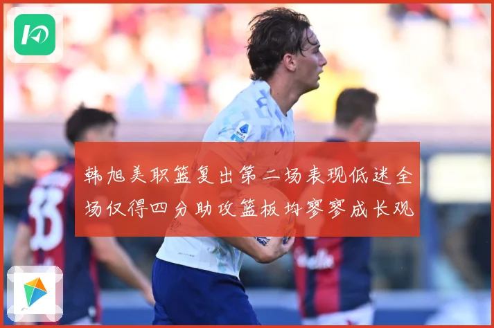 韩旭美职篮复出第二场表现低迷全场仅得四分助攻篮板均寥寥成长观察
