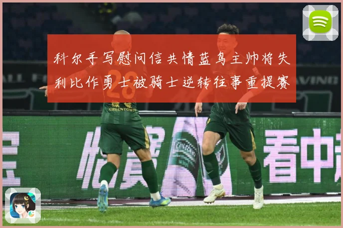 科尔手写慰问信共情蓝鸟主帅将失利比作勇士被骑士逆转往事重提赛场复盘