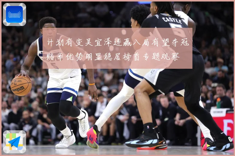 计划有变吴宜泽连赢八局有望夺冠赔率优势明显稳居榜首专题观察