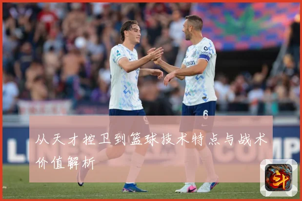 从天才控卫到篮球技术特点与战术价值解析
