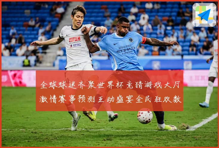 全球球迷齐聚世界杯竞猜游戏大厅激情赛事预测互动盛宴全民狂欢数据研判