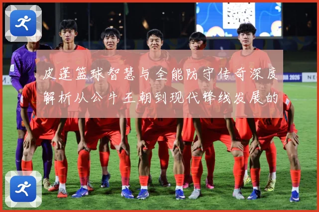 皮蓬篮球智慧与全能防守传奇深度解析从公牛王朝到现代锋线发展的深远影响