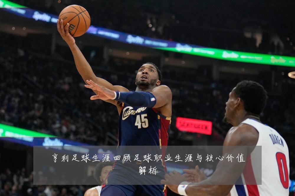亨利足球生涯回顾足球职业生涯与核心价值解析