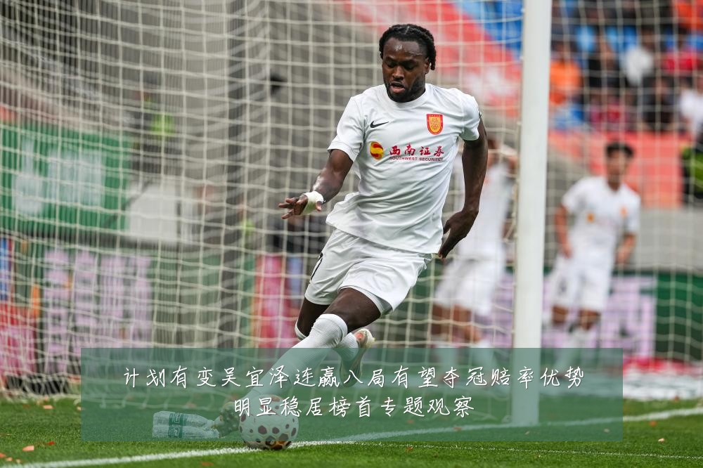 计划有变吴宜泽连赢八局有望夺冠赔率优势明显稳居榜首专题观察