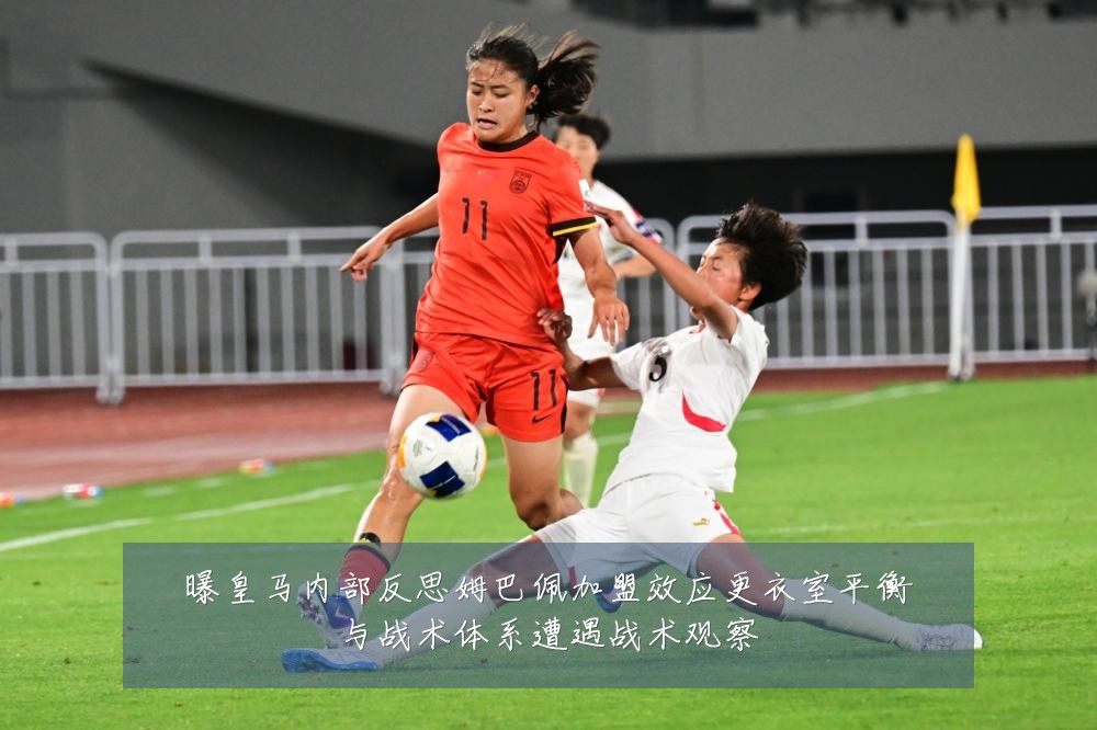 曝皇马内部反思姆巴佩加盟效应更衣室平衡与战术体系遭遇战术观察