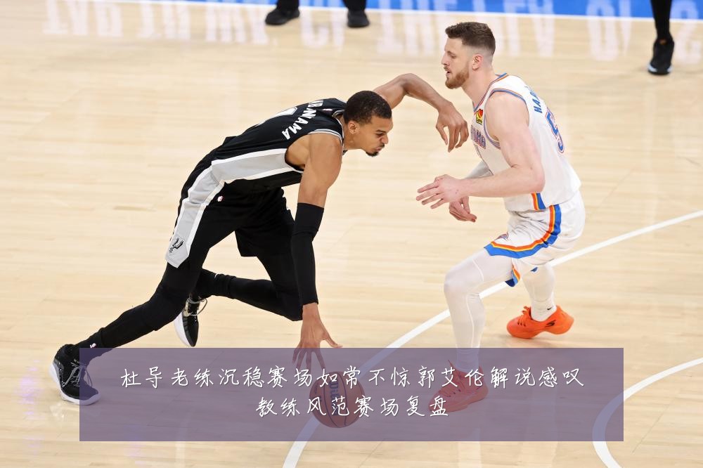 杜导老练沉稳赛场如常不惊郭艾伦解说感叹教练风范赛场复盘