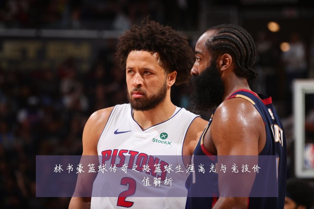 林书豪篮球传奇之路篮球生涯高光与竞技价值解析