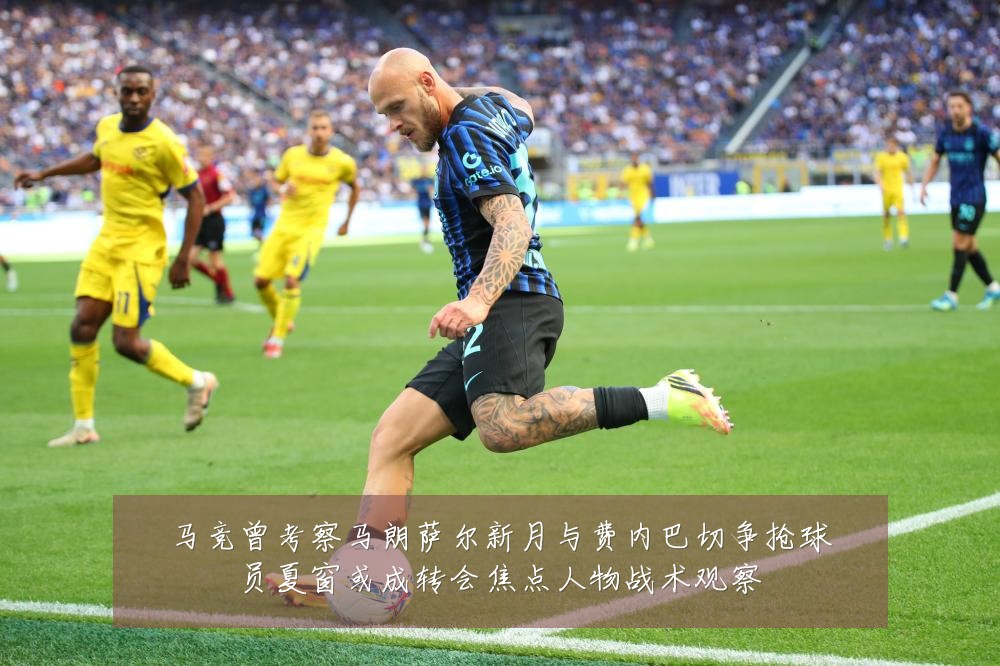马竞曾考察马朗萨尔新月与费内巴切争抢球员夏窗或成转会焦点人物战术观察