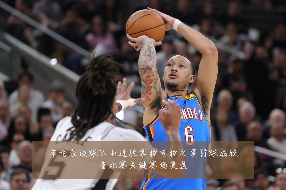布伦森谈球队七连胜掌控可控之事罚球成胶着比赛关键赛场复盘