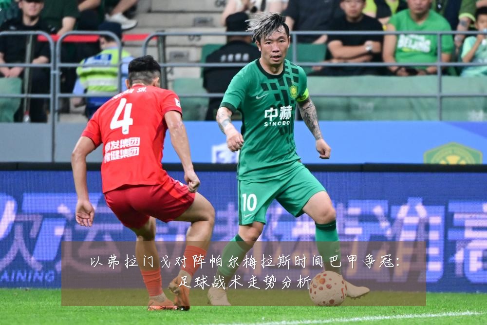以弗拉门戈对阵帕尔梅拉斯时间巴甲争冠：足球战术走势分析