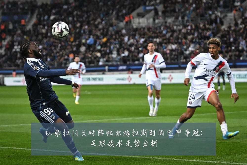 以弗拉门戈对阵帕尔梅拉斯时间巴甲争冠：足球战术走势分析