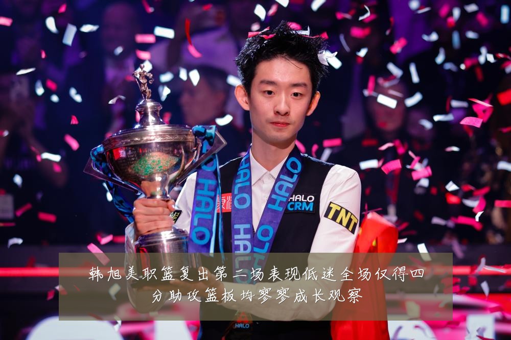 韩旭美职篮复出第二场表现低迷全场仅得四分助攻篮板均寥寥成长观察