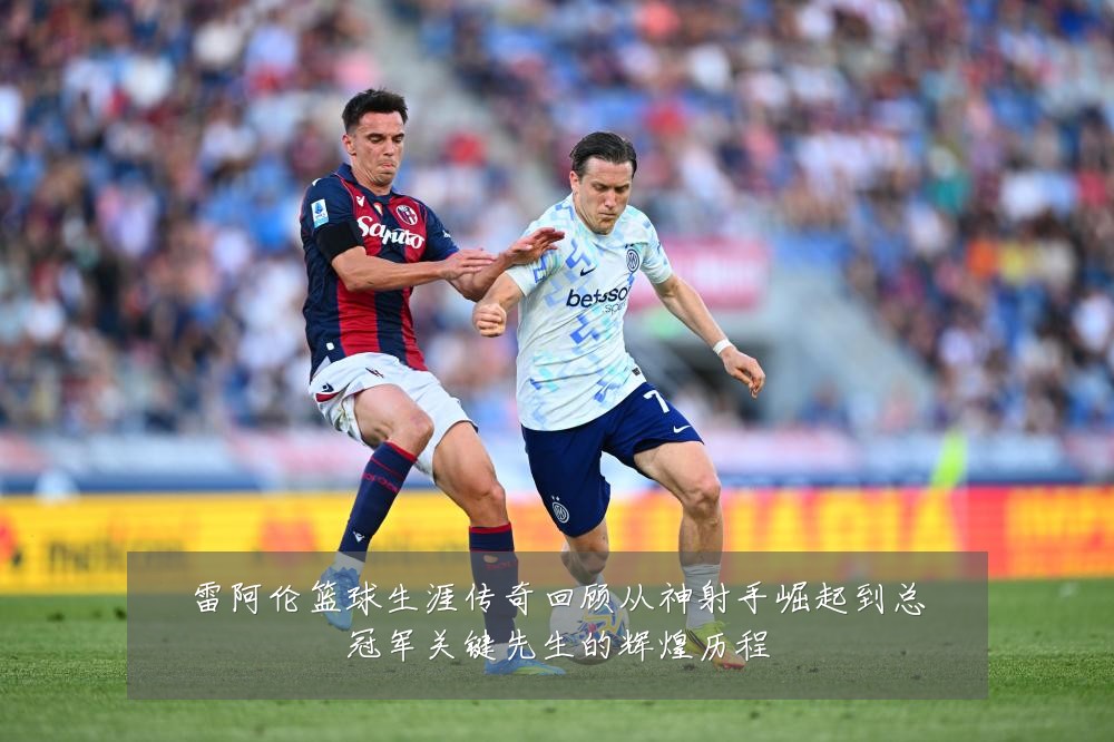 雷阿伦篮球生涯传奇回顾从神射手崛起到总冠军关键先生的辉煌历程