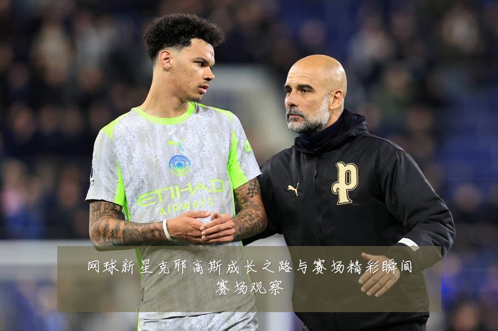 网球新星克耶高斯成长之路与赛场精彩瞬间赛场观察