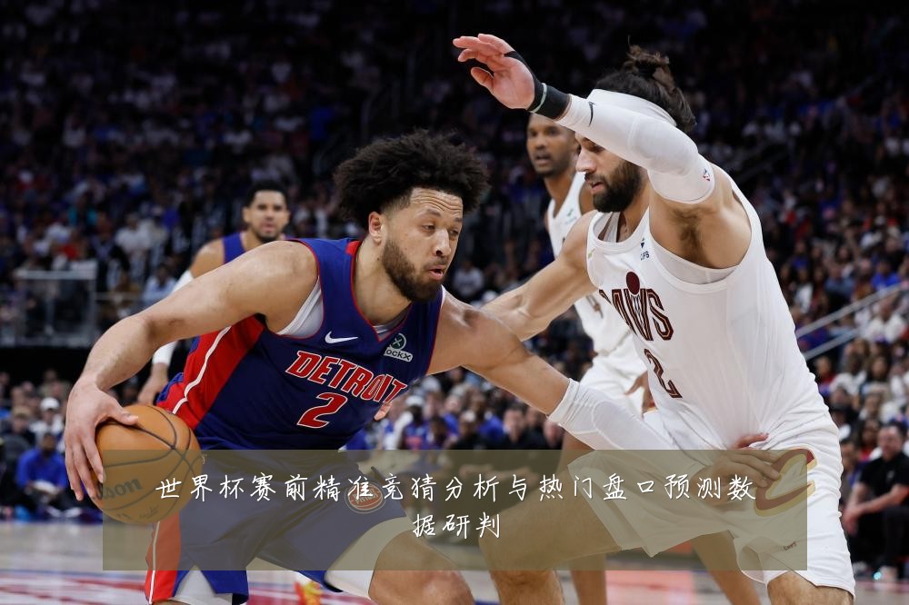 世界杯赛前精准竞猜分析与热门盘口预测数据研判